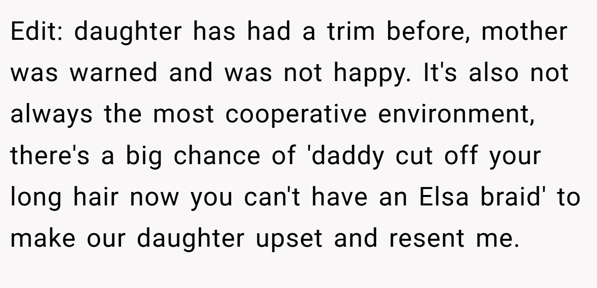 Edit: daughter has had a trim before, mother was warned and was not happy. It's also not always the most cooperative environment, there's a big chance of 'daddy cut off your long hair now you can't have an Elsa braid' to make our daughter upset and resent me.