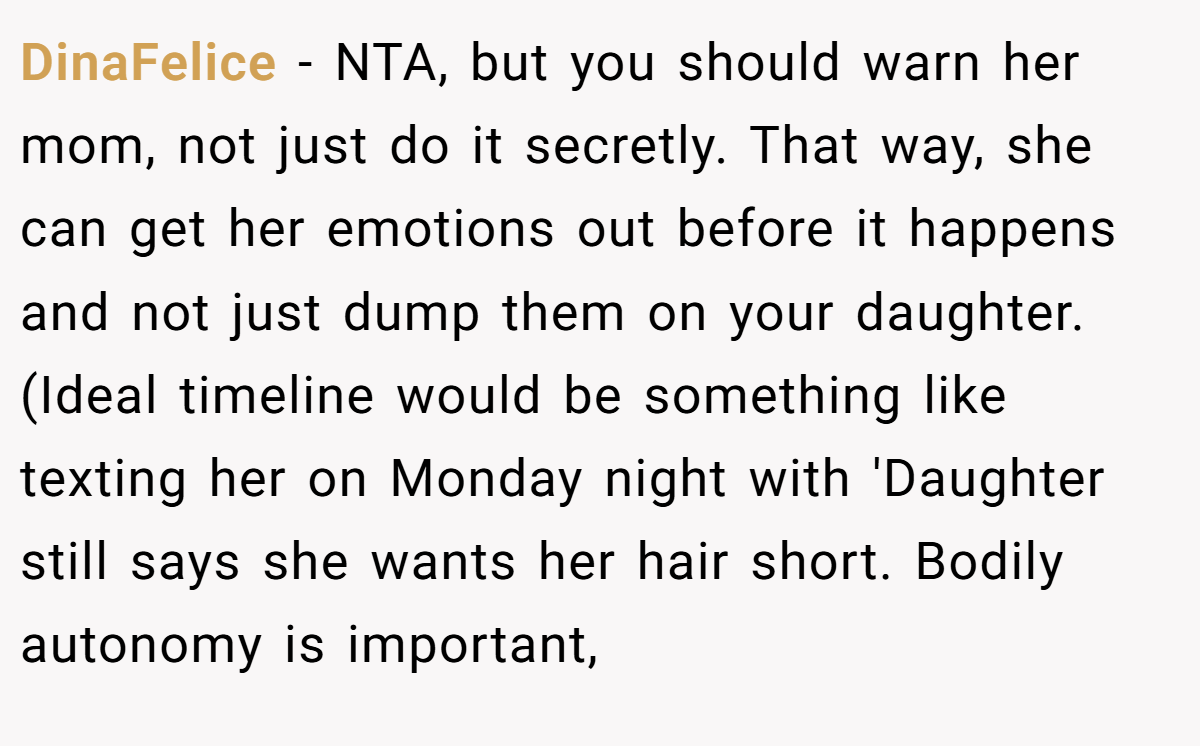 DinaFelice − NTA, but you should warn her mom, not just do it secretly. That way, she can get her emotions out before it happens and not just dump them on your daughter. (Ideal timeline would be something like texting her on Monday night with 'Daughter still says she wants her hair short. Bodily autonomy is important,