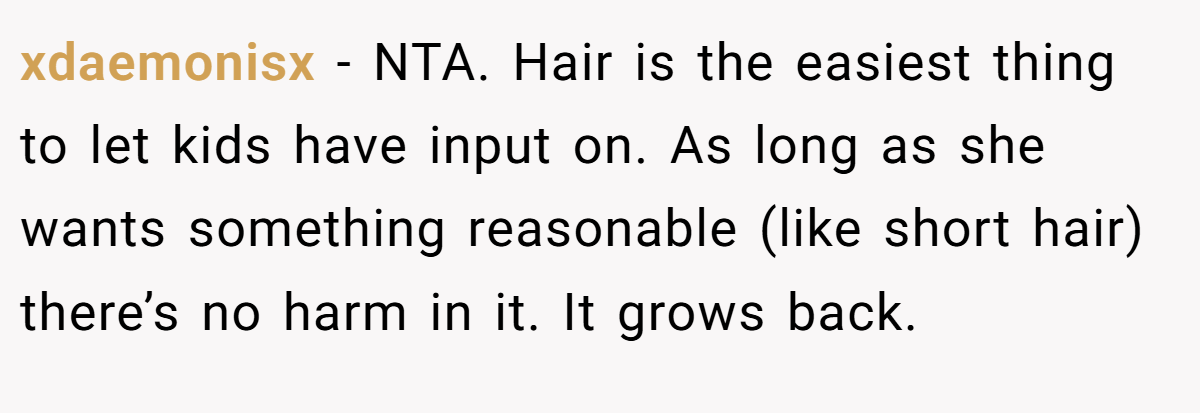 xdaemonisx − NTA. Hair is the easiest thing to let kids have input on. As long as she wants something reasonable (like short hair) there’s no harm in it. It grows back.