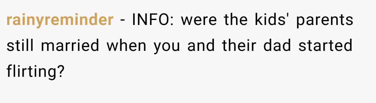 rainyreminder - INFO: were the kids' parents still married when you and their dad started flirting?
