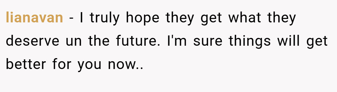 lianavan − I truly hope they get what they deserve un the future. I'm sure things will get better for you now..