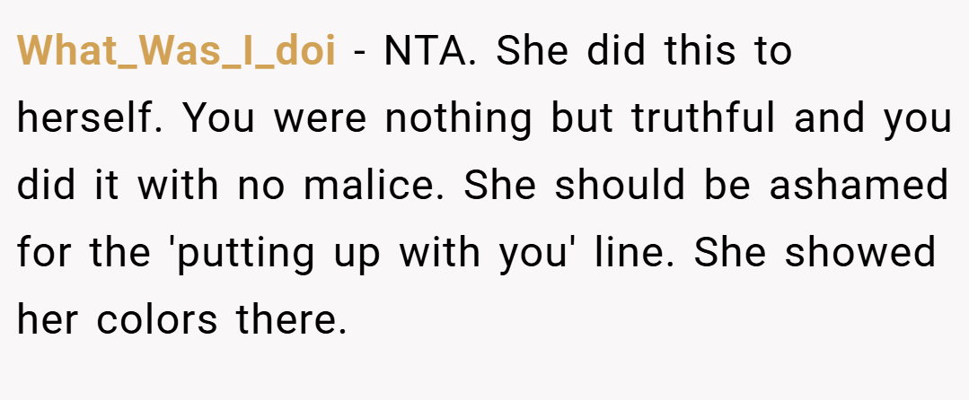 What_Was_I_doi − NTA. She did this to herself. You were nothing but truthful and you did it with no malice. She should be ashamed for the 'putting up with you' line. She showed her colors there.