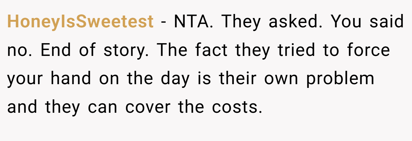 HoneyIsSweetest - NTA. They asked. You said no. End of story. The fact they tried to force your hand on the day is their own problem and they can cover the costs.