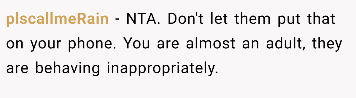 plscallmeRain − NTA. Don't let them put that on your phone. You are almost an adult, they are behaving inappropriately.