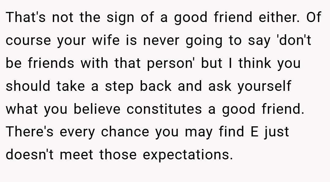 That's not the sign of a good friend either. Of course your wife is never going to say 'don't be friends with that person' but I think you should take a step back and ask yourself what you believe constitutes a good friend. There's every chance you may find E just doesn't meet those expectations.