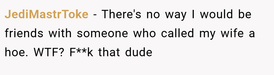 JediMastrToke − There's no way I would be friends with someone who called my wife a hoe. WTF? F**k that dude