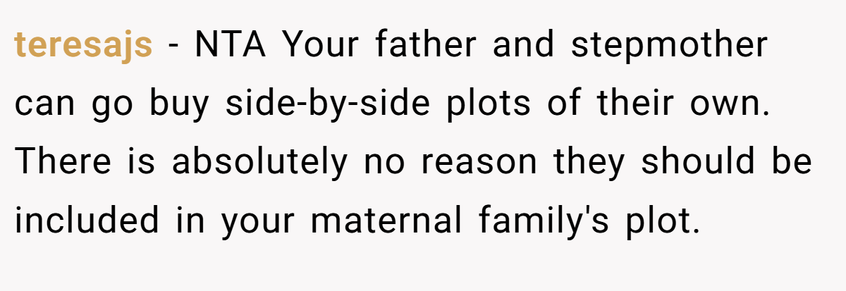 teresajs − NTA Your father and stepmother can go buy side-by-side plots of their own. There is absolutely no reason they should be included in your maternal family's plot.