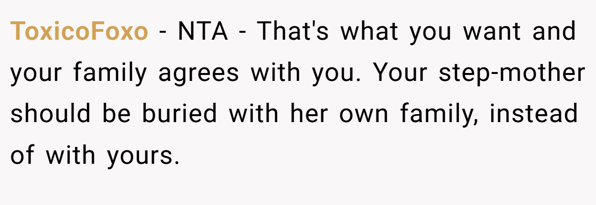 ToxicoFoxo − NTA - That's what you want and your family agrees with you. Your step-mother should be buried with her own family, instead of with yours.