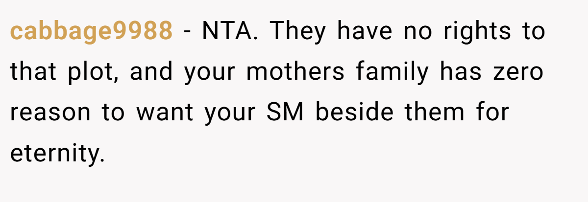 cabbage9988 − NTA. They have no rights to that plot, and your mothers family has zero reason to want your SM beside them for eternity.