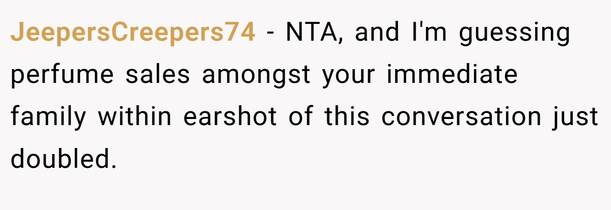 JeepersCreepers74 − NTA, and I'm guessing perfume sales amongst your immediate family within earshot of this conversation just doubled.