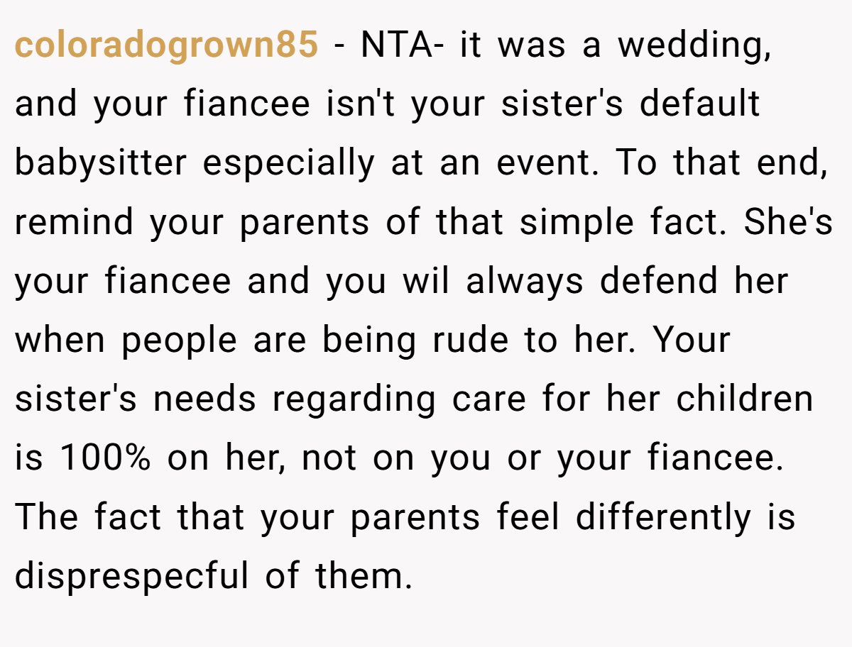 coloradogrown85 − NTA- it was a wedding, and your fiancee isn't your sister's default babysitter especially at an event. To that end, remind your parents of that simple fact. She's your fiancee and you wil always defend her when people are being rude to her. Your sister's needs regarding care for her children is 100% on her, not on you or your fiancee. The fact that your parents feel differently is disprespecful of them.
