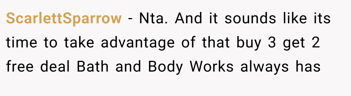 ScarlettSparrow − Nta. And it sounds like its time to take advantage of that buy 3 get 2 free deal Bath and Body Works always has