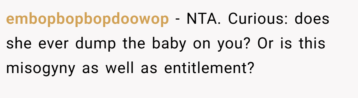 embopbopbopdoowop − NTA. Curious: does she ever dump the baby on you? Or is this misogyny as well as entitlement?