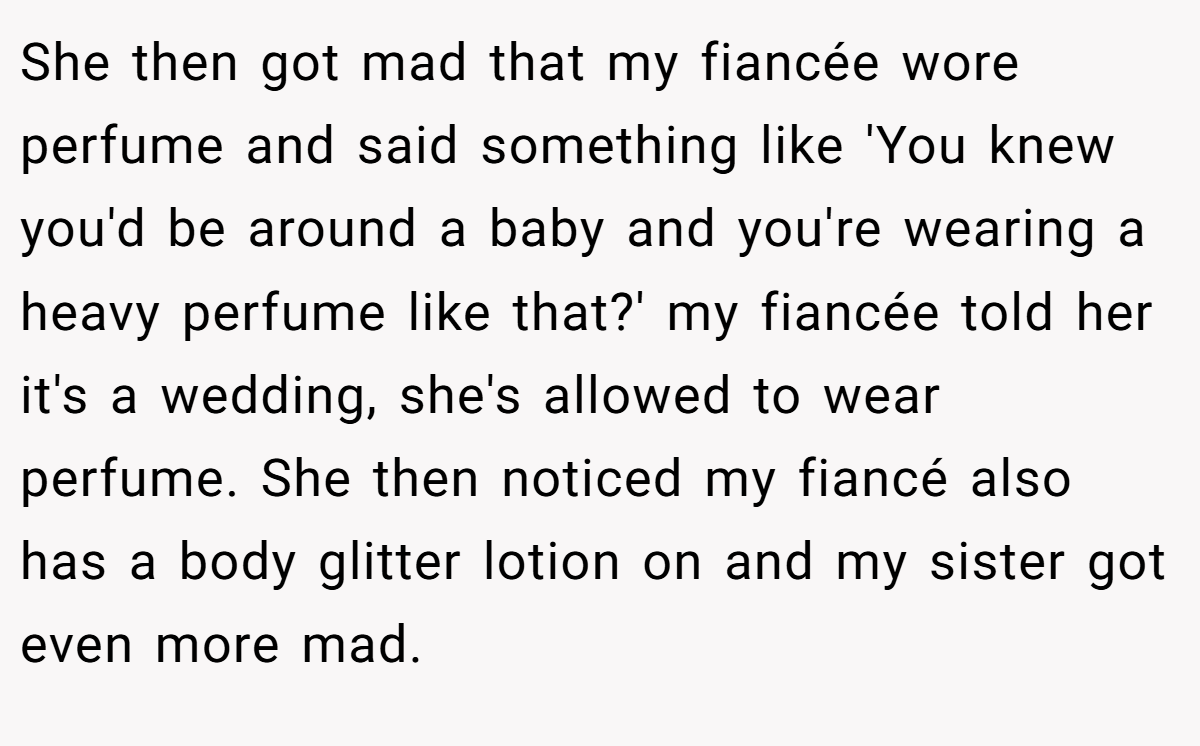She then got mad that my fiancée wore perfume and said something like 'You knew you'd be around a baby and you're wearing a heavy perfume like that?' my fiancée told her it's a wedding, she's allowed to wear perfume. She then noticed my fiancé also has a body glitter lotion on and my sister got even more mad.