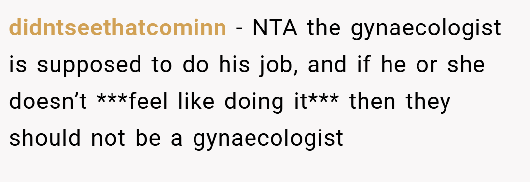 didntseethatcominn − NTA the gynaecologist is supposed to do his job, and if he or she doesn’t ***feel like doing it*** then they should not be a gynaecologist