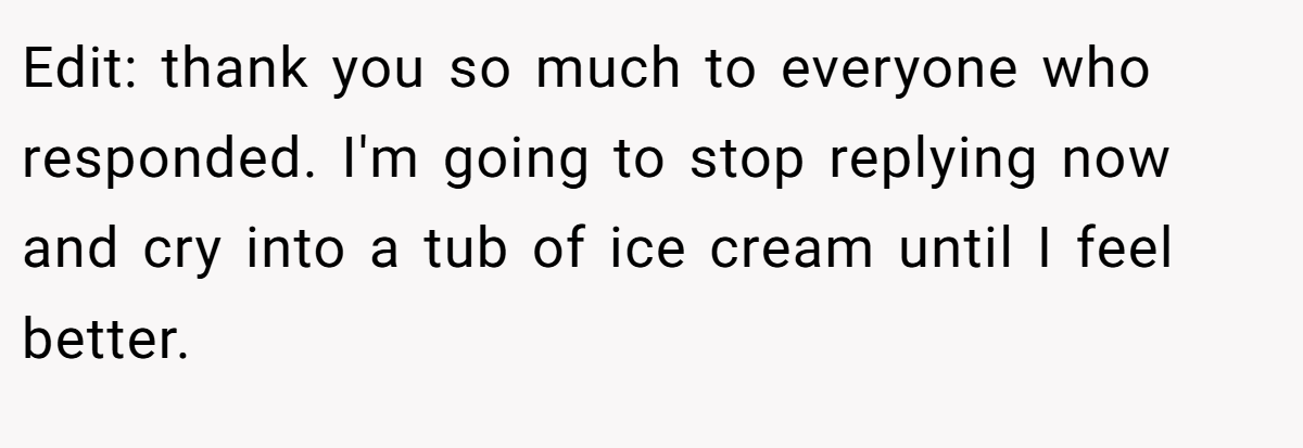 Edit: thank you so much to everyone who responded. I'm going to stop replying now and cry into a tub of ice cream until I feel better.