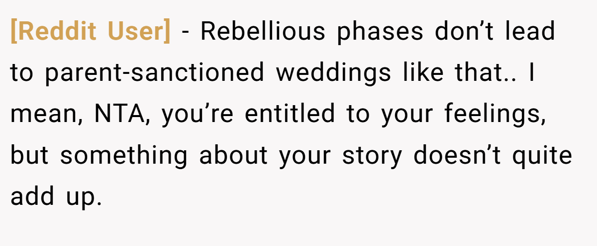 [Reddit User] − Rebellious phases don’t lead to parent-sanctioned weddings like that.. I mean, NTA, you’re entitled to your feelings, but something about your story doesn’t quite add up.
