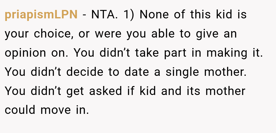 priapismLPN − NTA. 1) None of this kid is your choice, or were you able to give an opinion on. You didn’t take part in making it. You didn’t decide to date a single mother. You didn’t get asked if kid and its mother could move in.