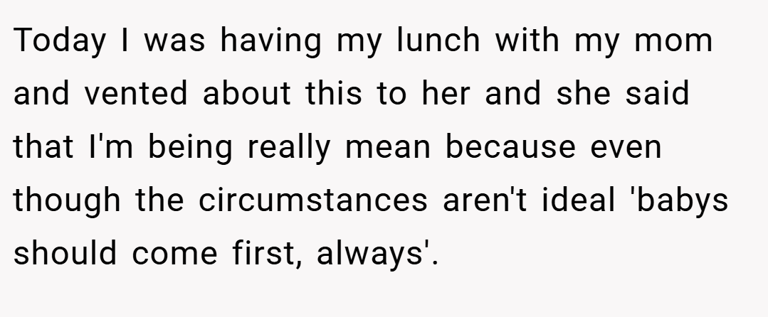 Today I was having my lunch with my mom and vented about this to her and she said that I'm being really mean because even though the circumstances aren't ideal 'babys should come first, always'.