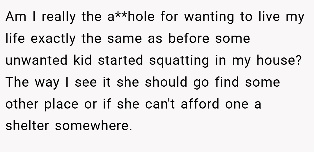 Am I really the a**hole for wanting to live my life exactly the same as before some unwanted kid started squatting in my house? The way I see it she should go find some other place or if she can't afford one a shelter somewhere.