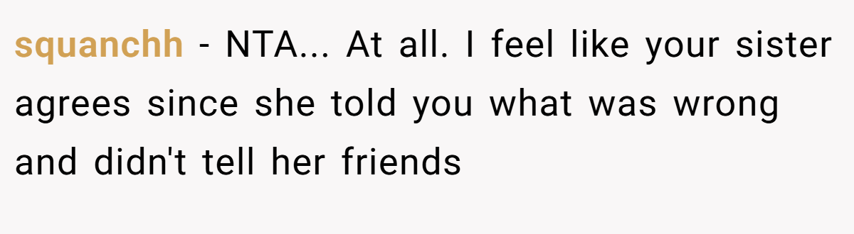 squanchh − NTA... At all. I feel like your sister agrees since she told you what was wrong and didn't tell her friends