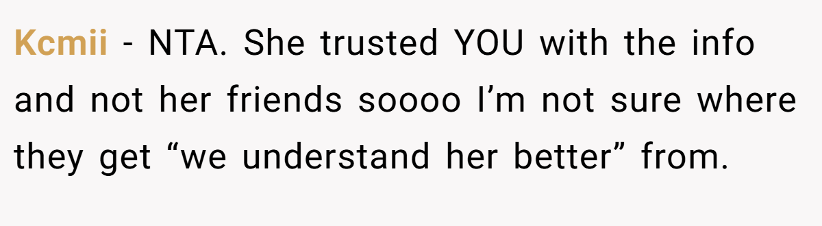 Kcmii − NTA. She trusted YOU with the info and not her friends soooo I’m not sure where they get “we understand her better” from.