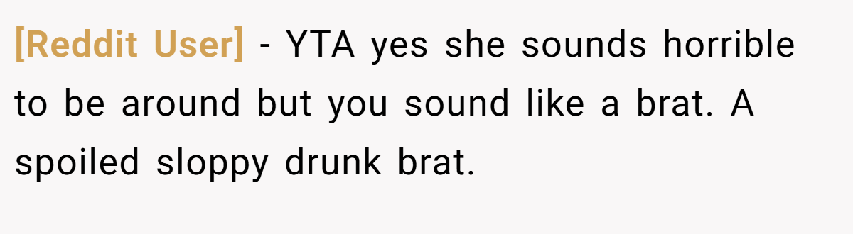 [Reddit User] − YTA yes she sounds horrible to be around but you sound like a brat. A spoiled sloppy drunk brat.