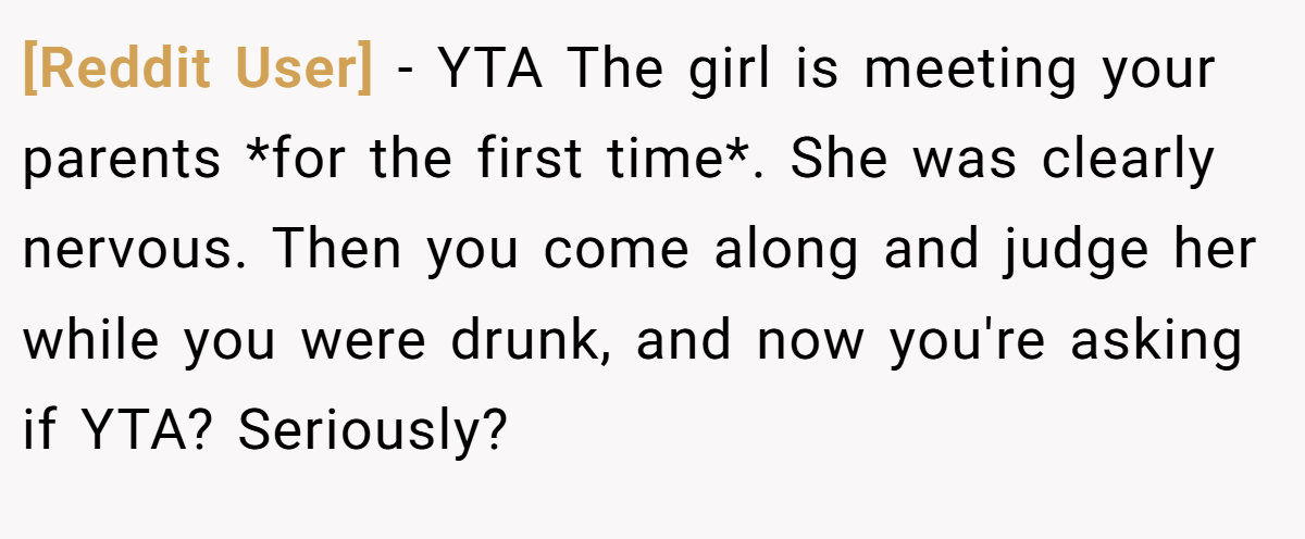 [Reddit User] − YTA The girl is meeting your parents *for the first time*. She was clearly nervous. Then you come along and judge her while you were drunk, and now you're asking if YTA? Seriously?
