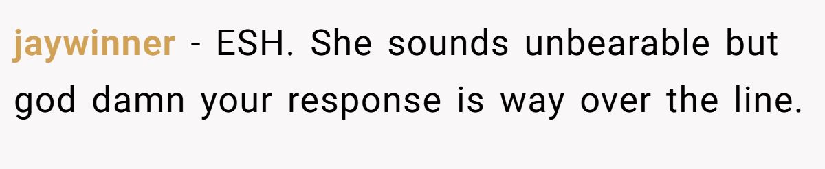 jaywinner − ESH. She sounds unbearable but god damn your response is way over the line.
