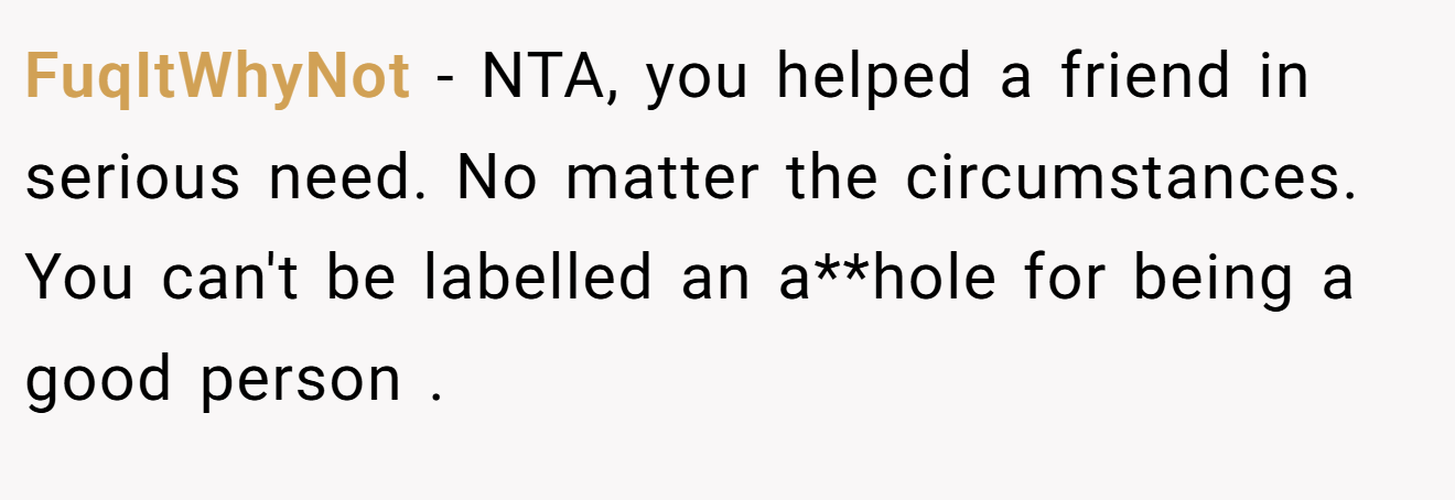 FuqItWhyNot - NTA, you helped a friend in serious need. No matter the circumstances. You can't be labelled an a**hole for being a good person .