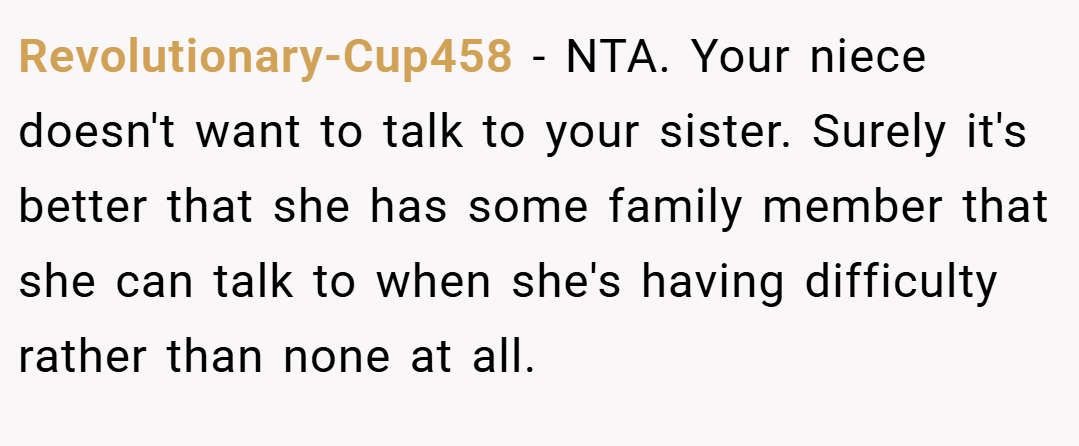 Revolutionary-Cup458 − NTA. Your niece doesn't want to talk to your sister. Surely it's better that she has some family member that she can talk to when she's having difficulty rather than none at all.