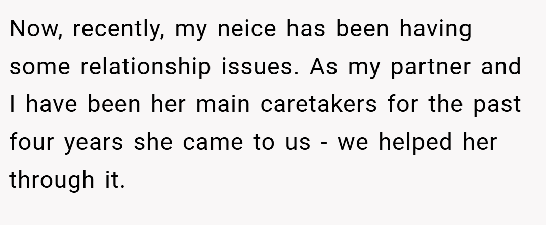 Now, recently, my neice has been having some relationship issues. As my partner and I have been her main caretakers for the past four years she came to us - we helped her through it.