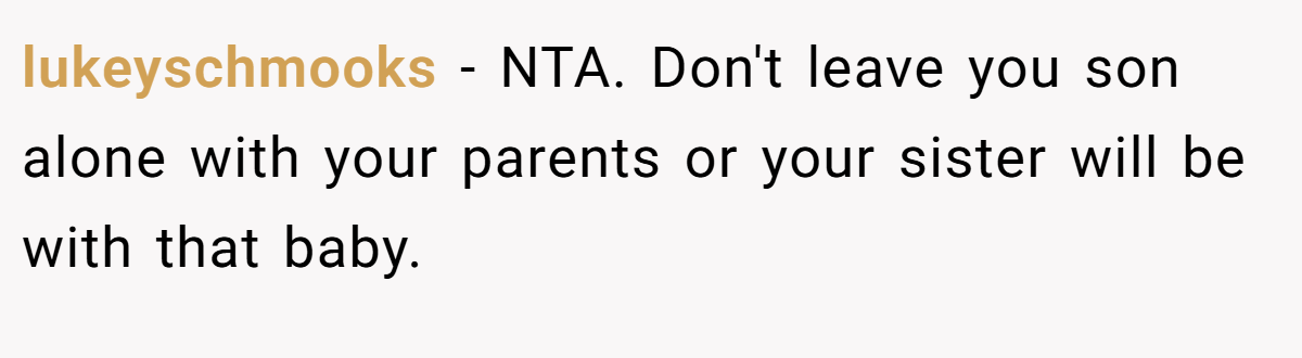 lukeyschmooks − NTA. Don't leave you son alone with your parents or your sister will be with that baby.