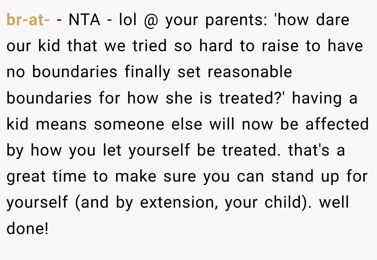 br-at- − NTA - lol @ your parents: 'how dare our kid that we tried so hard to raise to have no boundaries finally set reasonable boundaries for how she is treated?' having a kid means someone else will now be affected by how you let yourself be treated. that's a great time to make sure you can stand up for yourself (and by extension, your child). well done!
