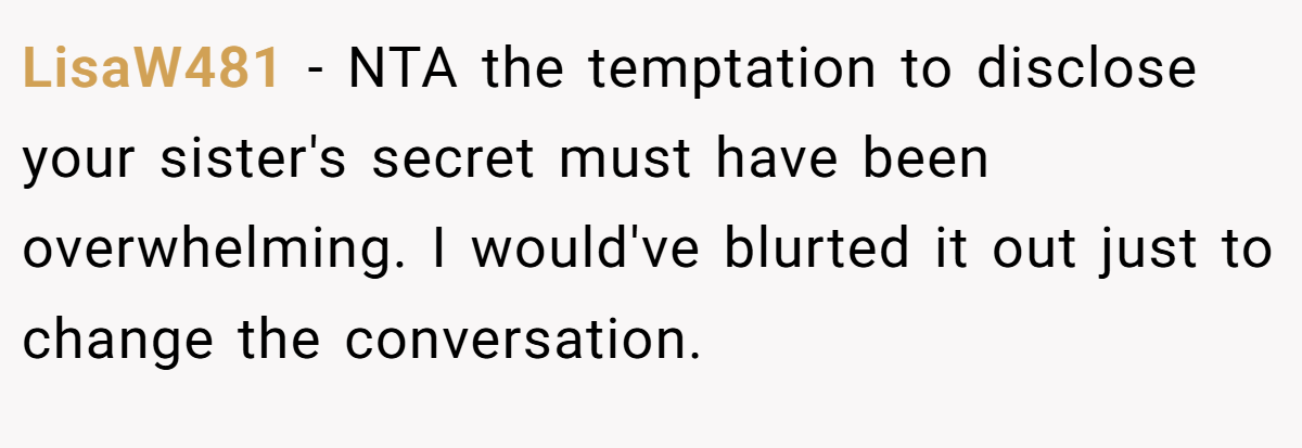 LisaW481 − NTA the temptation to disclose your sister's secret must have been overwhelming. I would've blurted it out just to change the conversation.