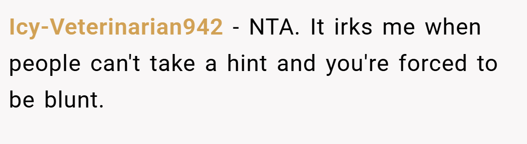 Icy-Veterinarian942 − NTA. It irks me when people can't take a hint and you're forced to be blunt.