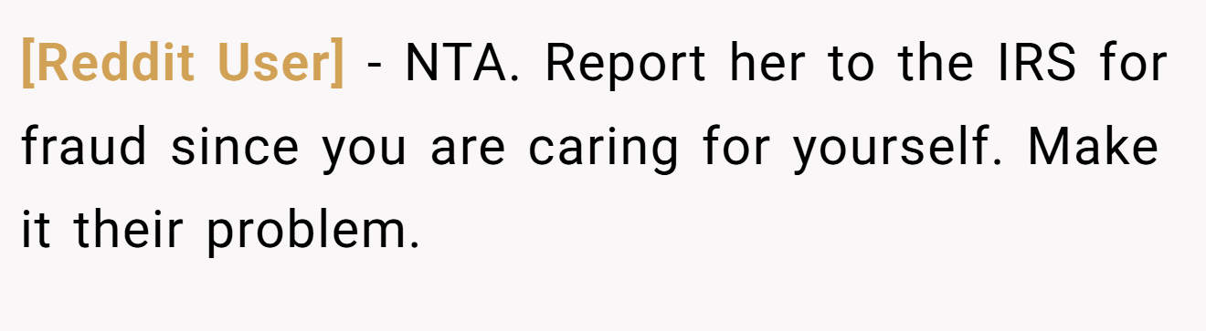 [Reddit User] - NTA. Report her to the IRS for fraud since you are caring for yourself. Make it their problem.