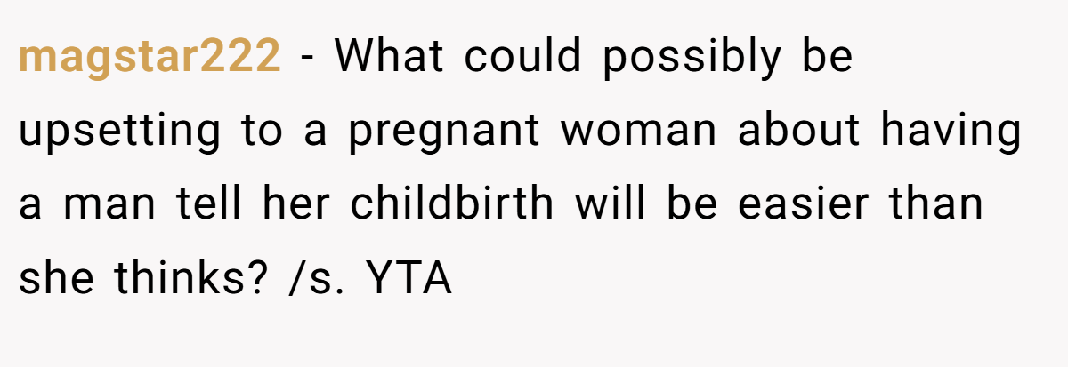 magstar222 − What could possibly be upsetting to a pregnant woman about having a man tell her childbirth will be easier than she thinks? /s. YTA
