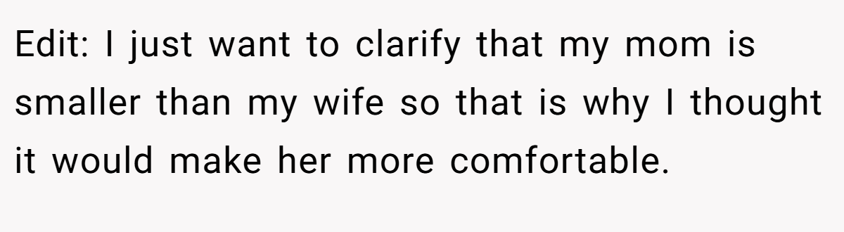 Edit: I just want to clarify that my mom is smaller than my wife so that is why I thought it would make her more comfortable.