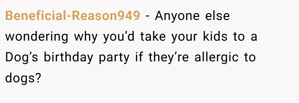 Beneficial-Reason949 − Anyone else wondering why you’d take your kids to a Dog’s birthday party if they’re allergic to dogs?