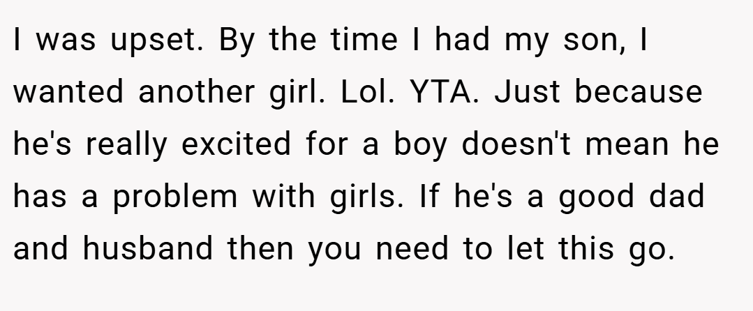 I was upset. By the time I had my son, I wanted another girl. Lol. YTA. Just because he's really excited for a boy doesn't mean he has a problem with girls. If he's a good dad and husband then you need to let this go.
