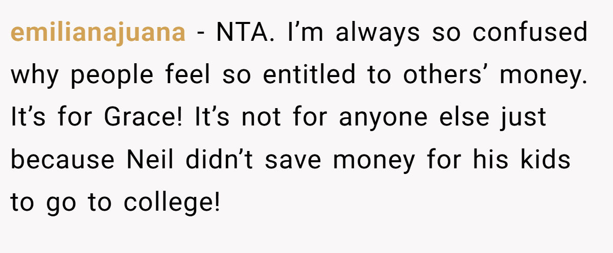 emilianajuana − NTA. I’m always so confused why people feel so entitled to others’ money. It’s for Grace! It’s not for anyone else just because Neil didn’t save money for his kids to go to college!