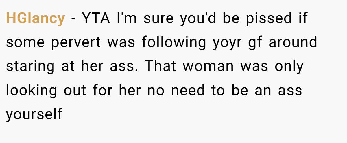 HGlancy − YTA I'm sure you'd be pissed if some pervert was following yoyr gf around staring at her ass. That woman was only looking out for her no need to be an ass yourself