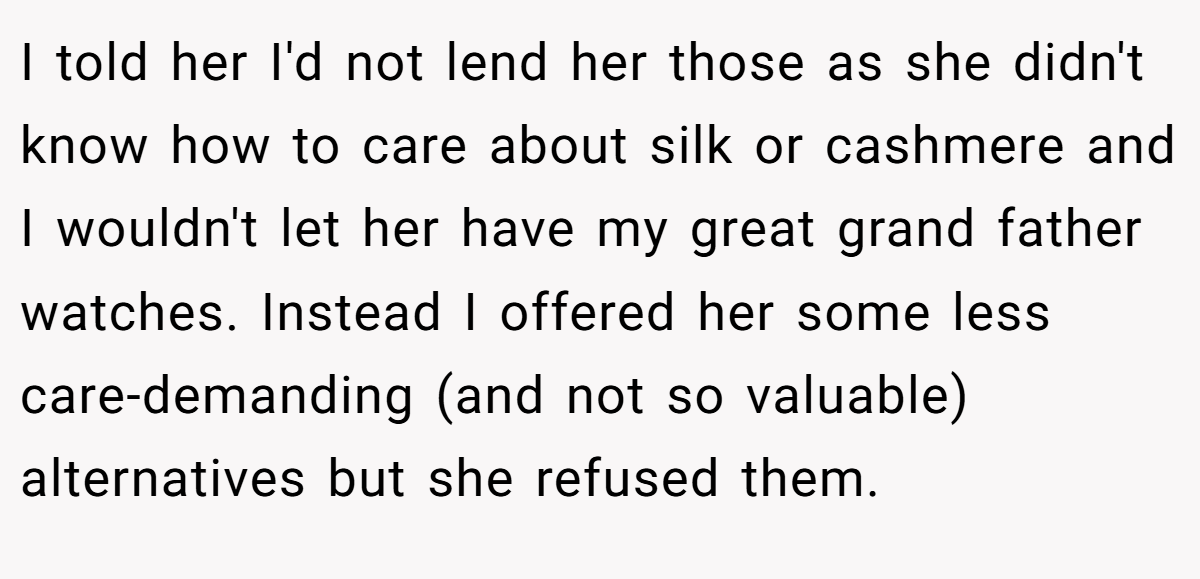 I told her I'd not lend her those as she didn't know how to care about silk or cashmere and I wouldn't let her have my great grand father watches. Instead I offered her some less care-demanding (and not so valuable) alternatives but she refused them.