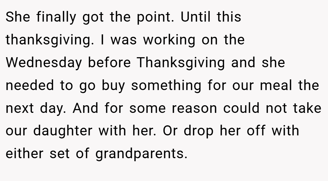 She finally got the point. Until this thanksgiving. I was working on the Wednesday before Thanksgiving and she needed to go buy something for our meal the next day. And for some reason could not take our daughter with her. Or drop her off with either set of grandparents.