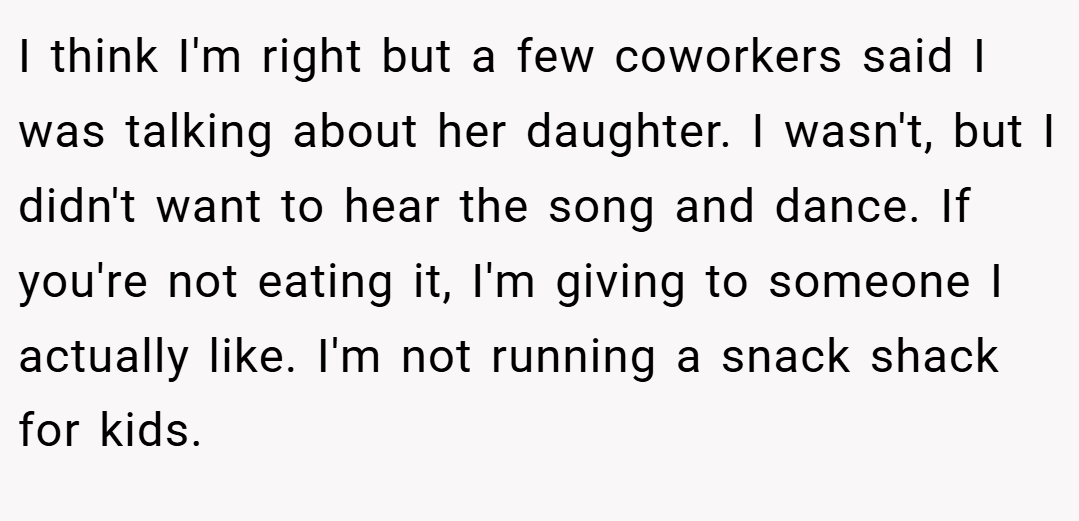 I think I'm right but a few coworkers said I was talking about her daughter. I wasn't, but I didn't want to hear the song and dance. If you're not eating it, I'm giving to someone I actually like. I'm not running a snack shack for kids.