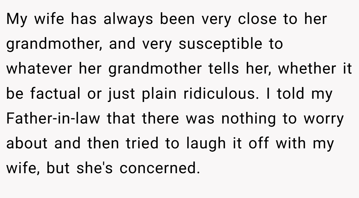 My wife has always been very close to her grandmother, and very susceptible to whatever her grandmother tells her, whether it be factual or just plain ridiculous. I told my Father-in-law that there was nothing to worry about and then tried to laugh it off with my wife, but she's concerned.