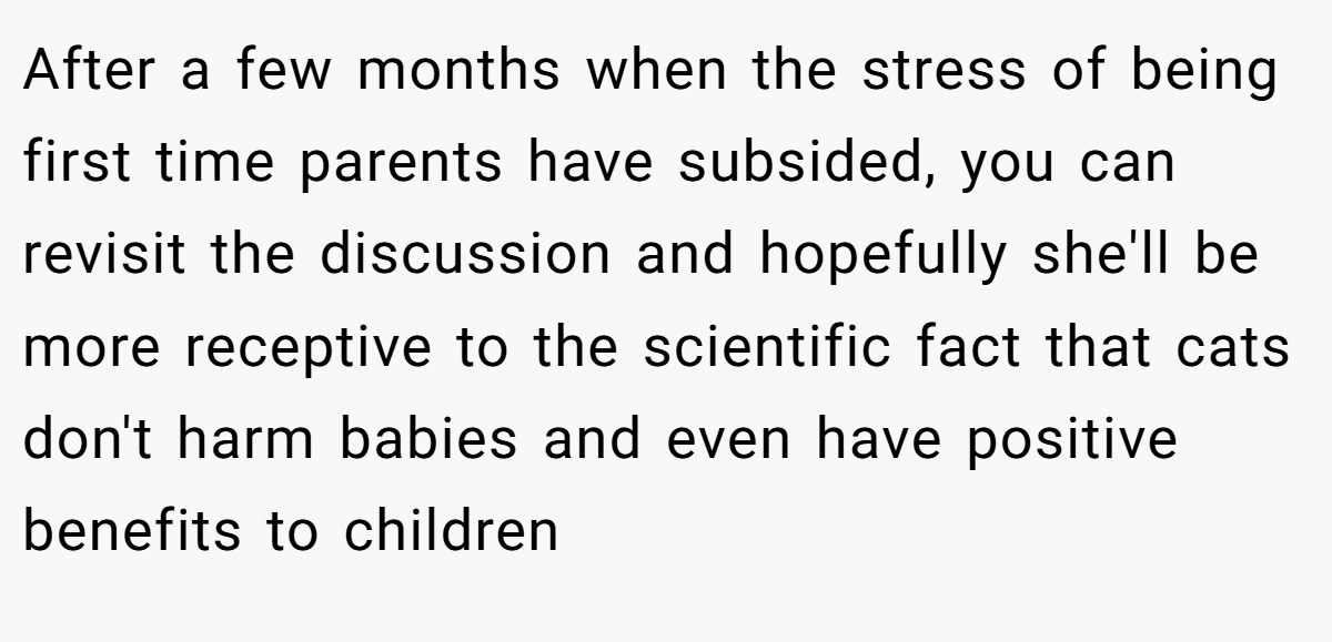 After a few months when the stress of being first time parents have subsided, you can revisit the discussion and hopefully she'll be more receptive to the scientific fact that cats don't harm babies and even have positive benefits to children