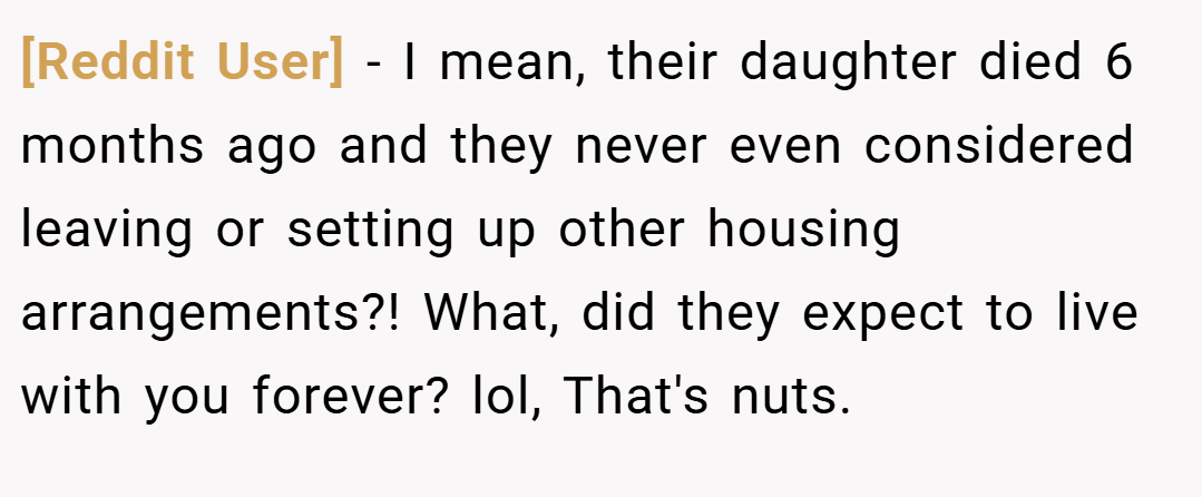 [Reddit User] − I mean, their daughter died 6 months ago and they never even considered leaving or setting up other housing arrangements?! What, did they expect to live with you forever? lol, That's nuts.