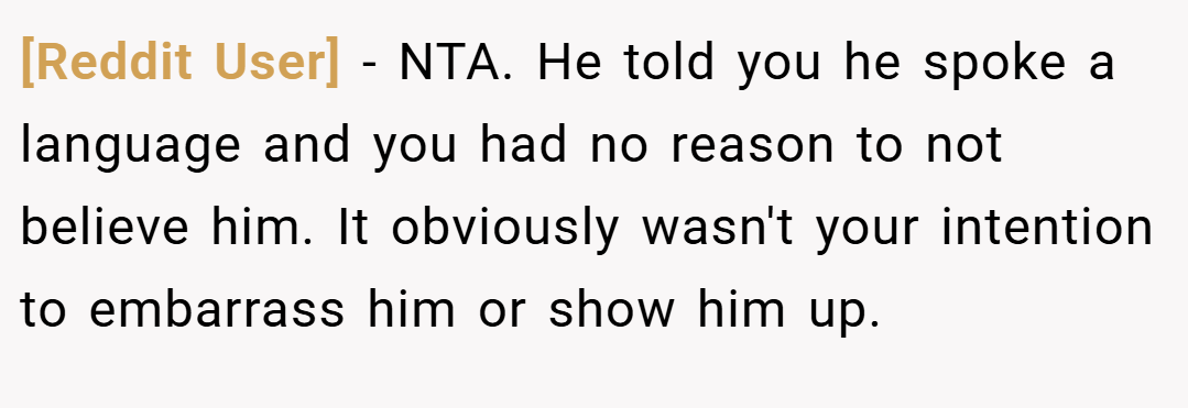 [Reddit User] − NTA. He told you he spoke a language and you had no reason to not believe him. It obviously wasn't your intention to embarrass him or show him up.